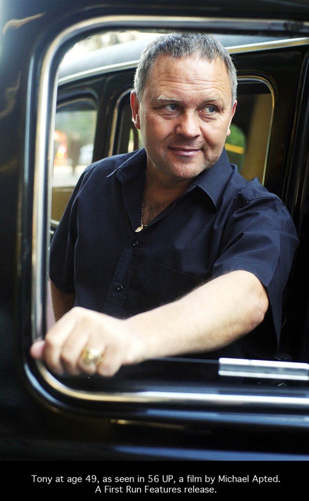 From ITV Studios 56UP Monday May 14th on ITV 1Archive Picture Shows: Taxi Driver Tony at 49 yrs in 2006  The latest instalment of  ITV’s landmark documentary series returns to the channel this year to visit the group of people whose lives have been documented since they were seven, to see where they are now, in 56 Up.The original 7 Up was broadcast in 1964 as a one-off World in Action Special featuring children who were selected from different backgrounds and social spheres to talk about their hopes and dreams for the future.As members of the generation who would be running the country by the year 2000, what did they think they would become?Inspired by then World in Action editor Tim Hewat’s passionate interest in both the Jesuit saying: “Give me the child until he is seven and I will show you the man,” and the rigid class system of 1960s Britain, 7 Up set out to discover whether or not the children’s lives were pre-determined by their background.The result was ground-breaking television - the very first example of a programme recording real people living real lives – and the follow-up films have won an array of awards.Director Michael Apted, has returned every seven years to chart the children’s progress through life.Over the past five decades, the series has documented the group as they have become adults and entered middle-age, dealing with everything life has thrown at them in between. c ITV For further information please contact Peter Gray 0207 157 3046 peter.gray@itv.com This photograph is (C) ITV Plc and can only be reproduced for editorial purposes directly in connection with the programme or event mentioned above, or ITV. Once made available by ITV Plc Picture Desk, this photograph can be reproduced once only up until the TX date and no reproduction fee will be charged.  Any subsequent usage may incur a fee. This photograph must not be syndicated to any other publication